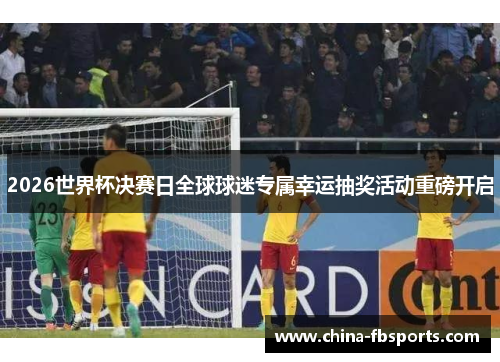2026世界杯决赛日全球球迷专属幸运抽奖活动重磅开启 2026世界杯决赛日全球球迷专属幸运抽奖活动重磅开启