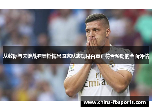 从数据与关键战看奥斯梅恩国家队表现是否真正符合预期的全面评估 从数据与关键战看奥斯梅恩国家队表现是否真正符合预期的全面评估