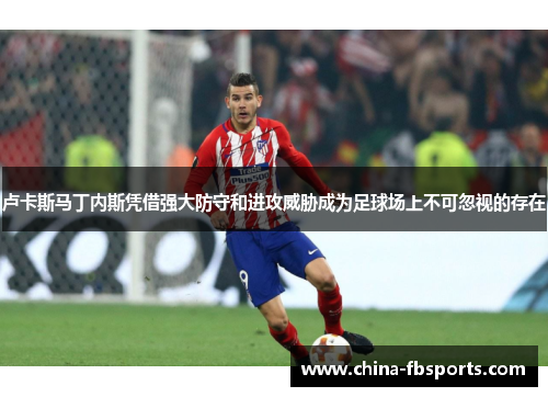 卢卡斯马丁内斯凭借强大防守和进攻威胁成为足球场上不可忽视的存在