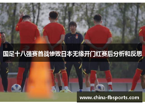 国足十八强赛首战惨败日本无缘开门红赛后分析和反思