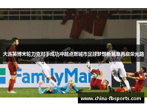 大连英博末轮力克对手成功冲超点燃城市足球梦想新篇章再启荣光路 大连英博末轮力克对手成功冲超点燃城市足球梦想新篇章再启荣光路