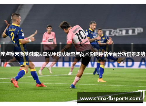 库卢塞夫斯基对阵法国法甲球队状态与战术影响评估全面分析前景走势 库卢塞夫斯基对阵法国法甲球队状态与战术影响评估全面分析前景走势