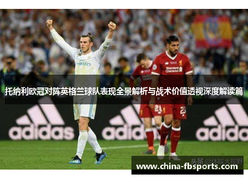 托纳利欧冠对阵英格兰球队表现全景解析与战术价值透视深度解读篇 托纳利欧冠对阵英格兰球队表现全景解析与战术价值透视深度解读篇