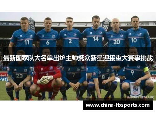 最新国家队大名单出炉主帅携众新星迎接重大赛事挑战