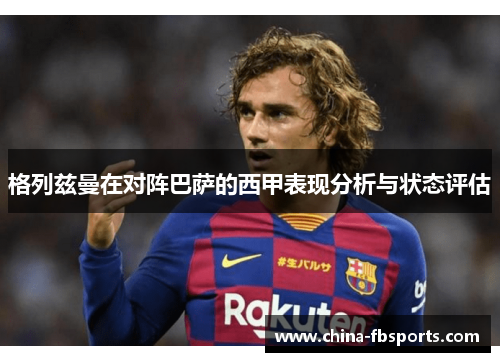 格列兹曼在对阵巴萨的西甲表现分析与状态评估