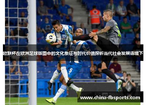 欧联杯在欧洲足球版图中的文化象征与时代价值探析当代社会发展语境下