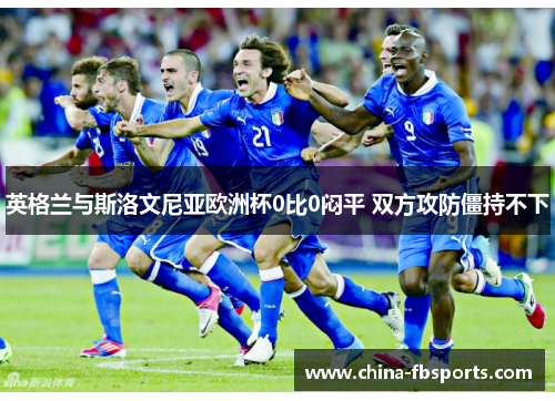英格兰与斯洛文尼亚欧洲杯0比0闷平 双方攻防僵持不下 英格兰与斯洛文尼亚欧洲杯0比0闷平 双方攻防僵持不下