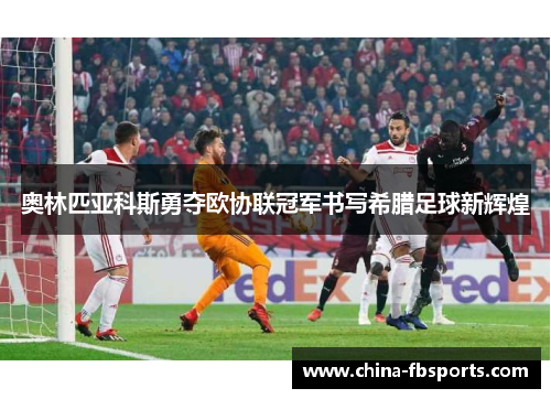 奥林匹亚科斯勇夺欧协联冠军书写希腊足球新辉煌