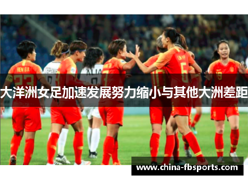 大洋洲女足加速发展努力缩小与其他大洲差距
