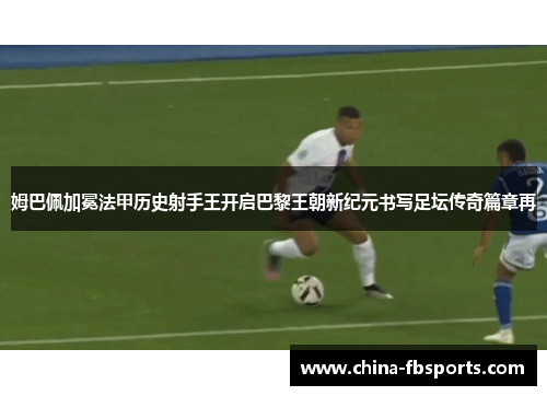 姆巴佩加冕法甲历史射手王开启巴黎王朝新纪元书写足坛传奇篇章再