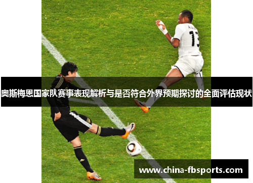 奥斯梅恩国家队赛事表现解析与是否符合外界预期探讨的全面评估现状 奥斯梅恩国家队赛事表现解析与是否符合外界预期探讨的全面评估现状