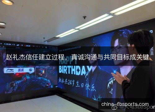赵礼杰信任建立过程，真诚沟通与共同目标成关键