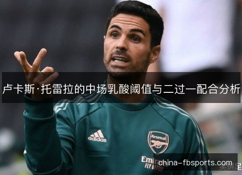 卢卡斯·托雷拉的中场乳酸阈值与二过一配合分析
