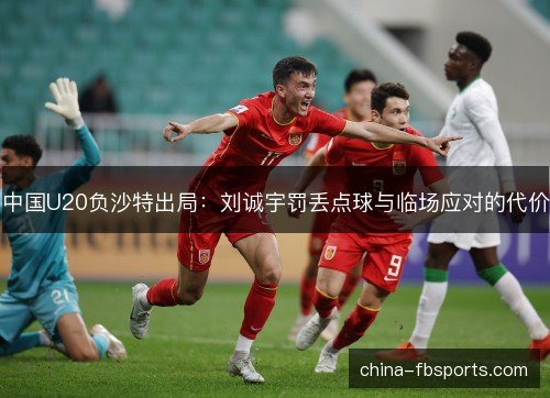 中国U20负沙特出局：刘诚宇罚丢点球与临场应对的代价